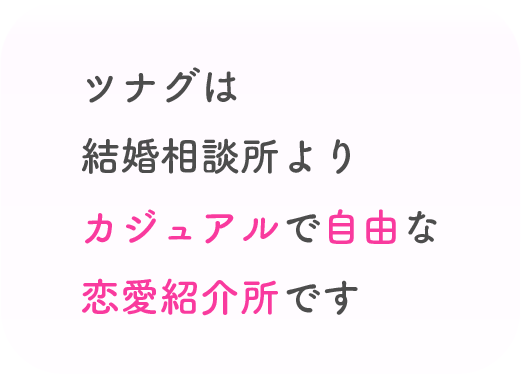 ツナグは結婚相談所よりカジュアルで自由な恋愛紹介所です